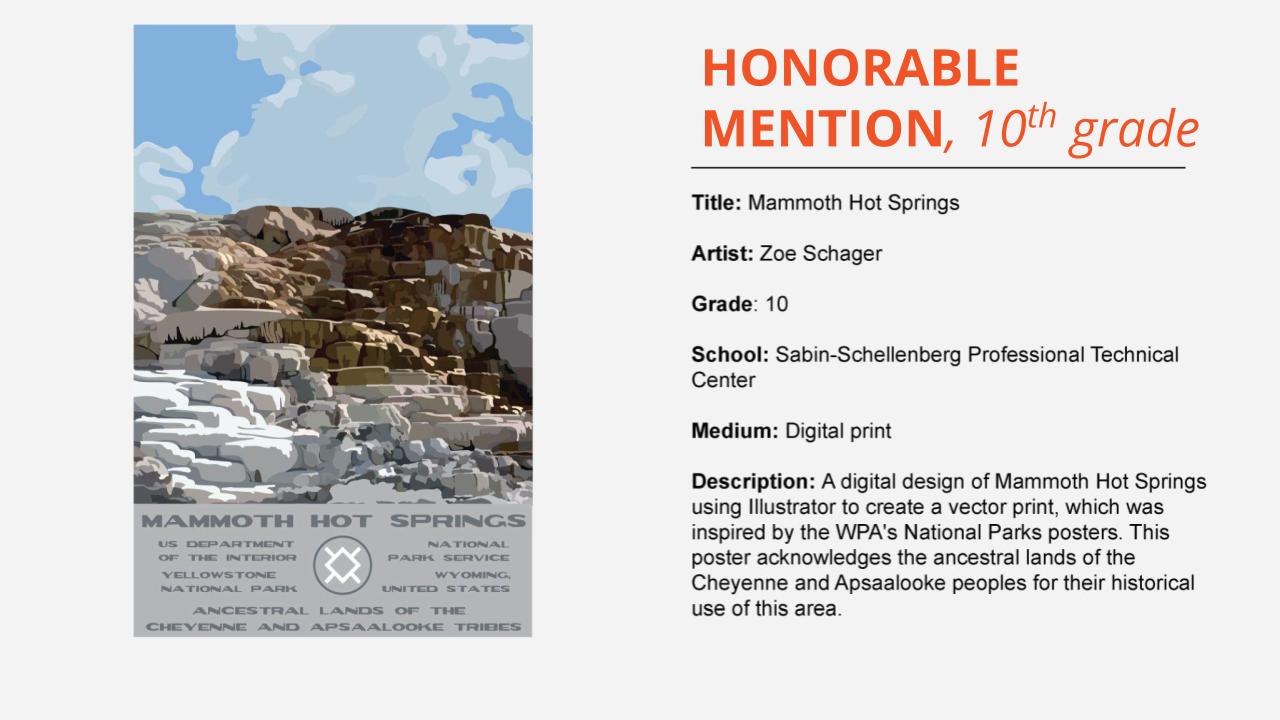 Honorable mention, 10th grade: poster design with a digital illustration of a rock face with a blue sky and the text "Mammoth Hot Springs." Title: Mammoth Hot Springs Artist: Zoe Schager Grade: 10 School: Sabin-Schellenberg Professional Technical Center Medium: Digital print Description: A digital design of Mammoth Hot Springs using Illustrator to create a vector print, which was inspired by the WPA's National Parks posters. This poster acknowledges the ancestral lands of the Cheyenne and Apsaalooke peoples for their historical use of this area.